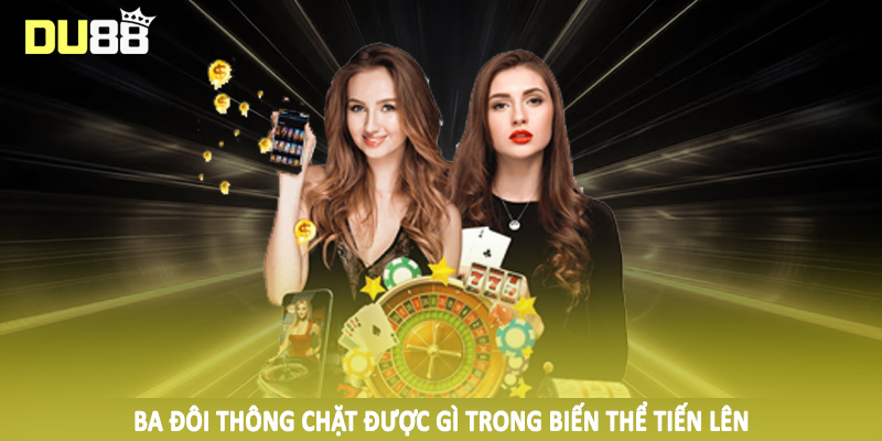 Ba Đôi Thông Chặt Được Gì DU88 - Hướng Dẫn Toàn Diện 2025 3 Ba đôi thông chặt được gì trong biến thể tiến lên