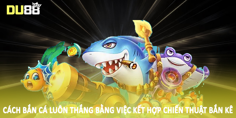 Cách Bắn Cá Luôn Thắng DU88 - Hướng Dẫn Toàn Diện 2025 5 Cách bắn cá luôn thắng bằng việc kết hợp chiến thuật bắn kê