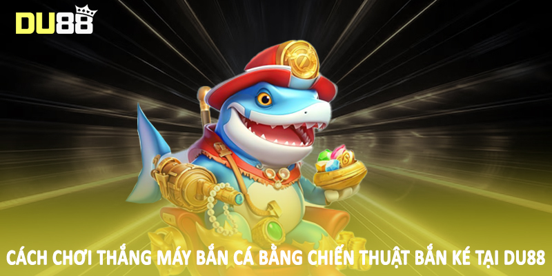 Cách Chơi Thắng Máy Bắn Cá DU88 - Kiến Thức Nền Tảng 2025 5 Cách chơi thắng máy bắn cá bằng chiến thuật bắn ké tại DU88
