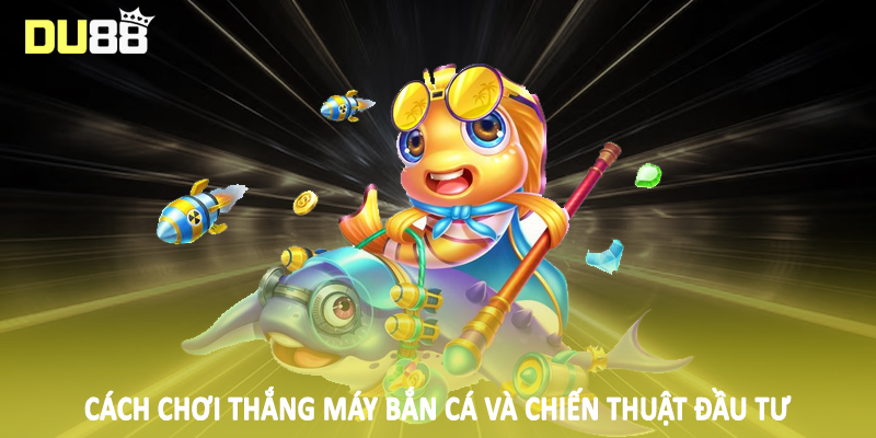 Cách Chơi Thắng Máy Bắn Cá DU88 - Kiến Thức Nền Tảng 2025 4 Cách chơi thắng máy bắn cá và chiến thuật đầu tư