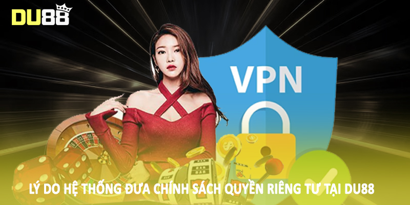 Quyền Riêng Tư DU88 - Quy Định Bảo Mật Cho Hội Viên 2025 2 Lý do hệ thống đưa chính sách quyền riêng tư tại DU88