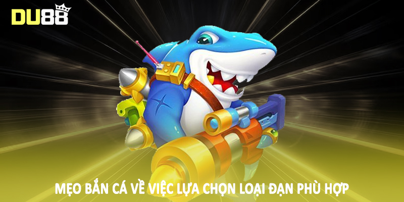 Mẹo Bắn Cá DU88 - Bỏ Túi Kiến Thức Chốt Thưởng Khủng 4 Mẹo bắn cá về việc lựa chọn loại đạn phù hợp