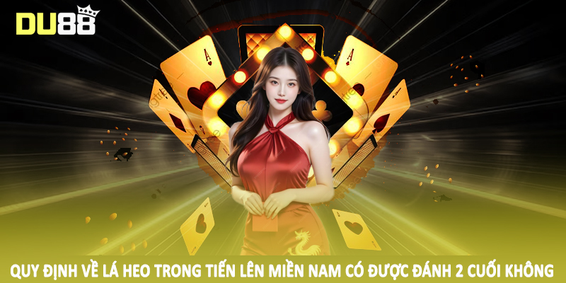 Tiến Lên Miền Nam Có Được Đánh 2 Cuối Không 2025 3 Quy định về lá heo trong tiến lên miền nam có được đánh 2 cuối không