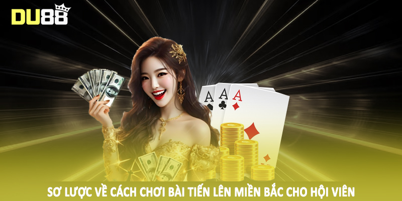 Cách Chơi Bài Tiến Lên Miền Bắc DU88 Tường Tận Cho Hội Viên 2 Sơ lược về cách chơi bài tiến lên miền bắc cho hội viên