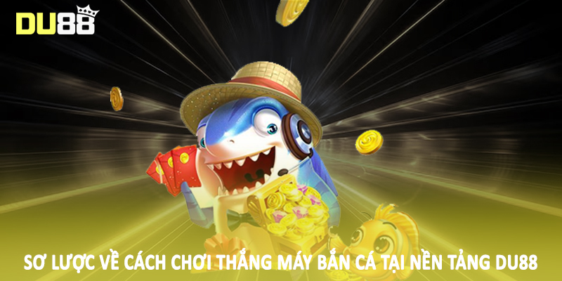 Cách Chơi Thắng Máy Bắn Cá DU88 - Kiến Thức Nền Tảng 2025 2 Sơ lược về cách chơi thắng máy bắn cá tại nền tảng DU88