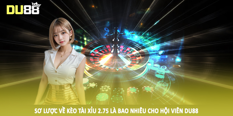 Tài Xỉu 2.75 Là Bao Nhiêu? Giải Thích Tường Tận Cho Hội Viên 2 Sơ lược về kèo tài xỉu 2.75 là bao nhiêu cho hội viên DU88