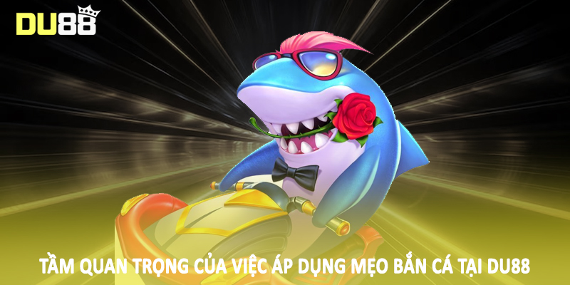 Mẹo Bắn Cá DU88 - Bỏ Túi Kiến Thức Chốt Thưởng Khủng 2 Tầm quan trọng của việc áp dụng mẹo bắn cá tại DU88
