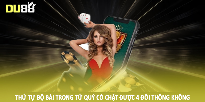 Tứ Quý Có Chặt Được 4 Đôi Thông Không - Giải Đáp Chi Tiết 3 Thứ tự bộ bài trong tứ quý có chặt được 4 đôi thông không