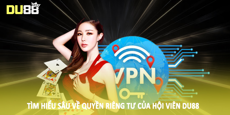 Quyền Riêng Tư DU88 - Quy Định Bảo Mật Cho Hội Viên 2025 3 Tìm hiểu sâu về quyền riêng tư của hội viên DU88
